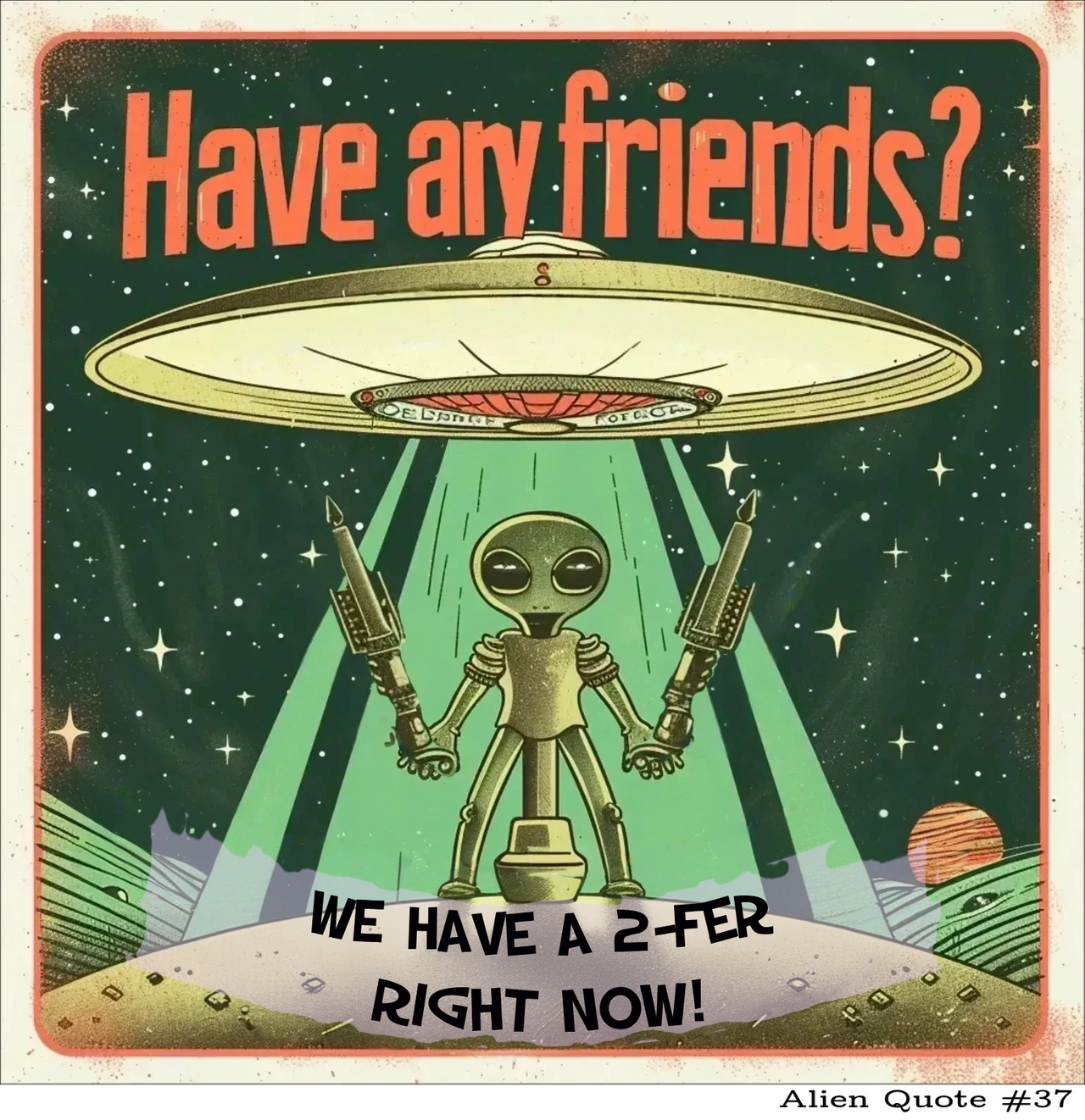 Funny Alien T-Shirt Gift  "Have Any Friends?...." Alien Quote #37 Funny Alien Gift Shirt - 2 COLORS -