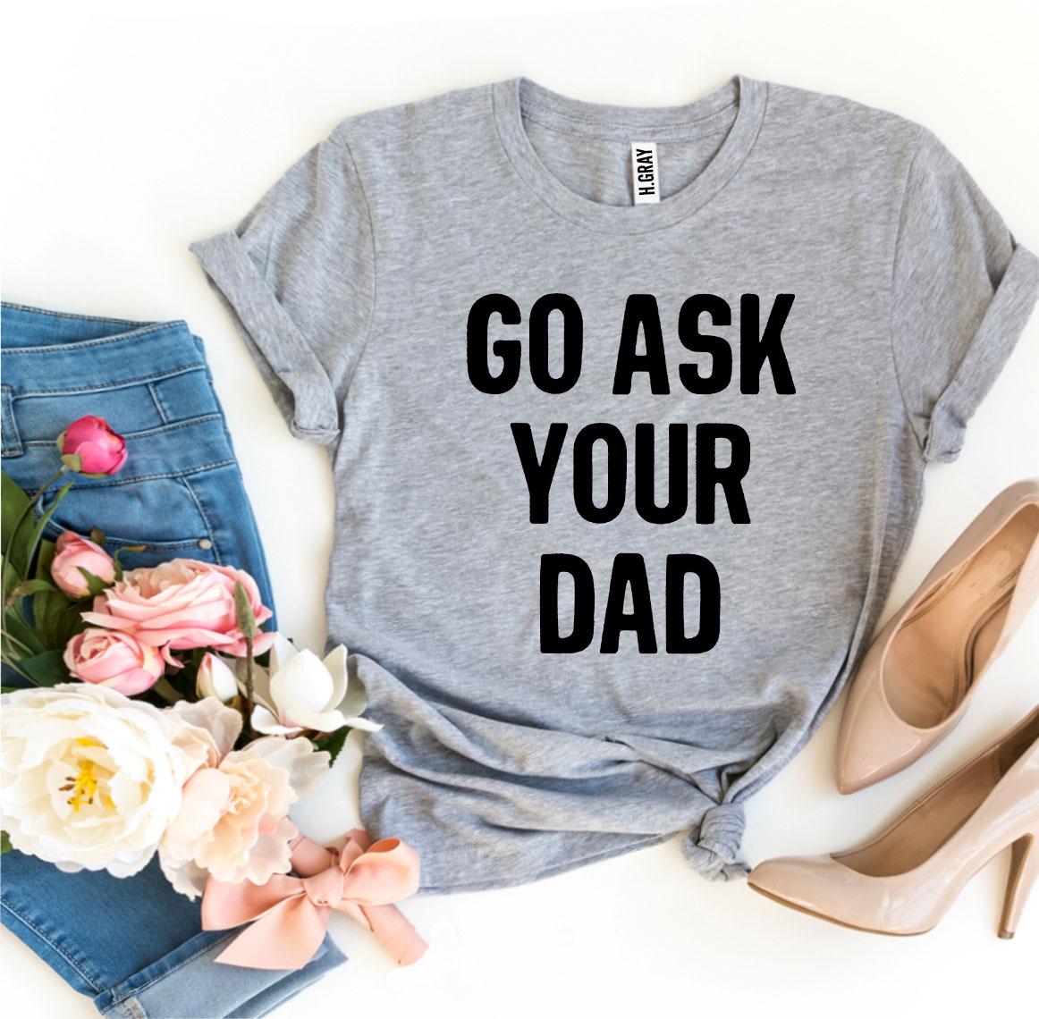 Go Ask Your Dad T-Shirt - 9 COLORS -