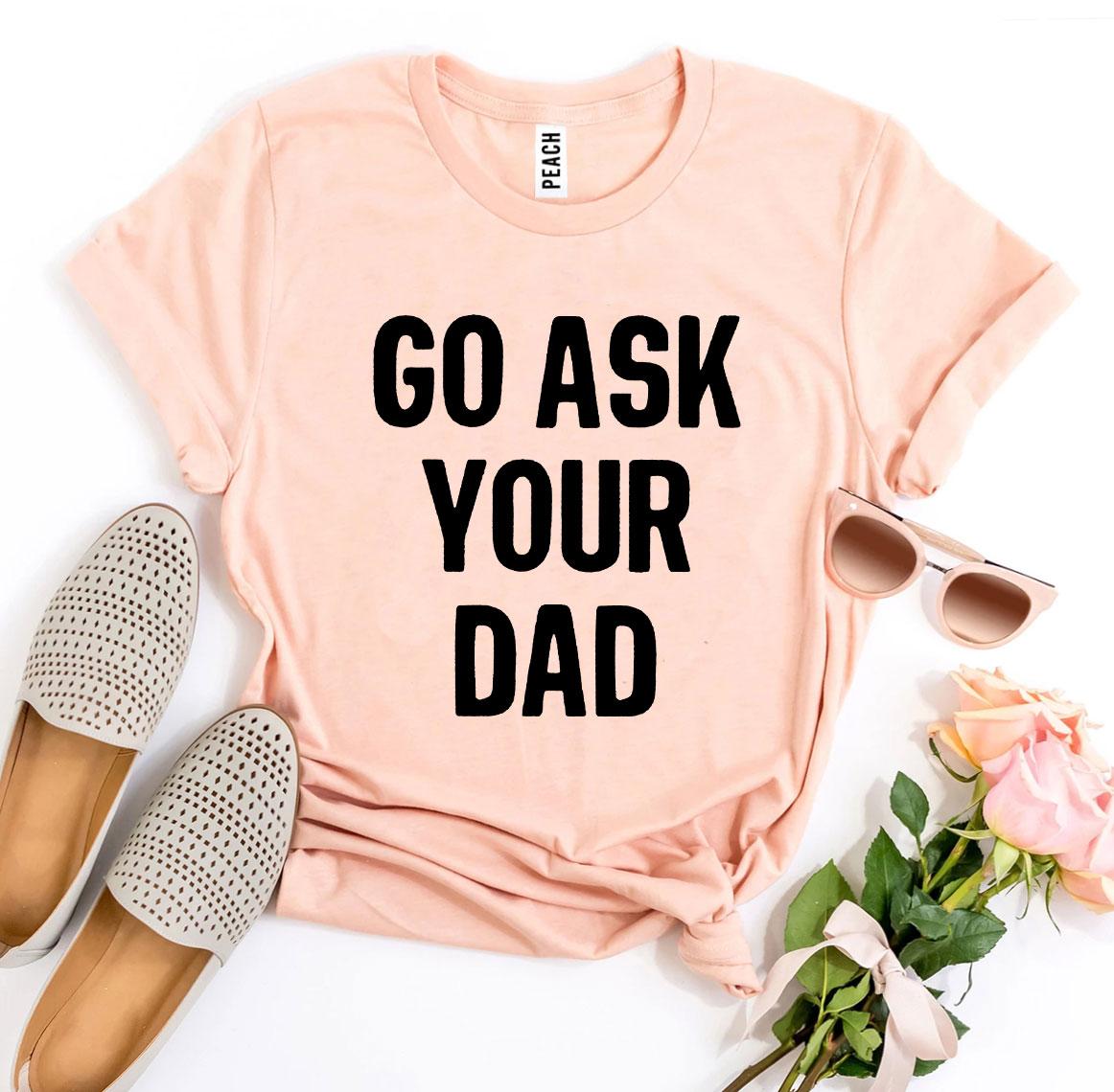 Go Ask Your Dad T-Shirt - 9 COLORS -