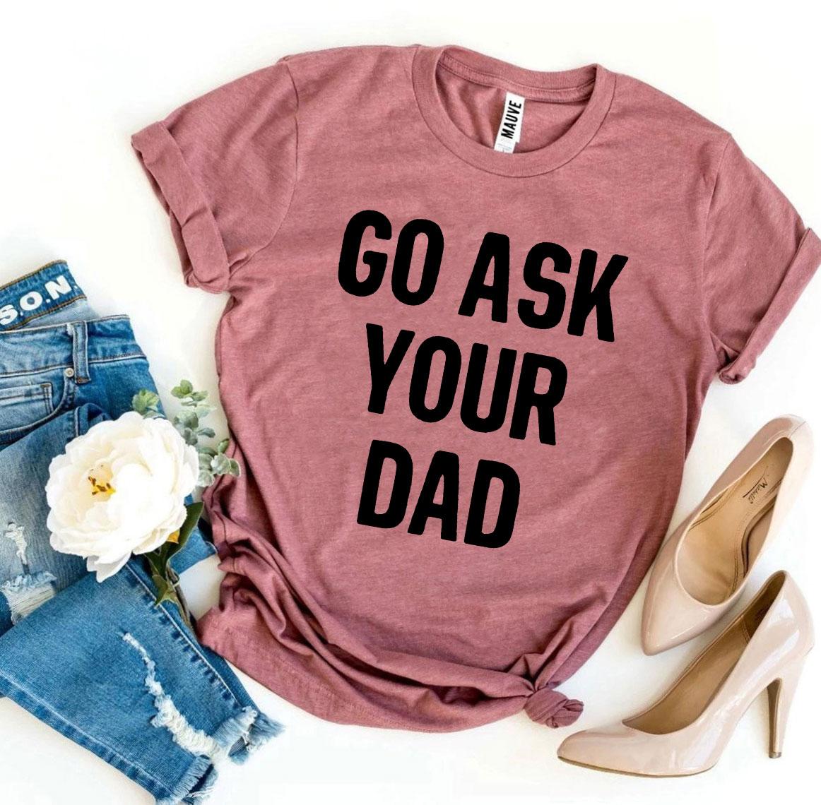 Go Ask Your Dad T-Shirt - 9 COLORS -