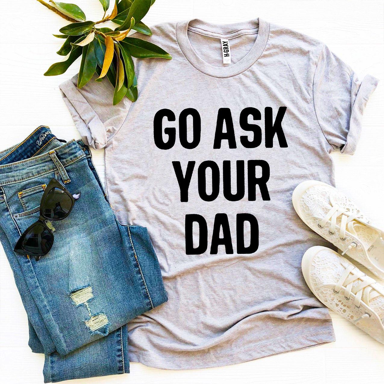 Go Ask Your Dad T-Shirt - 9 COLORS -