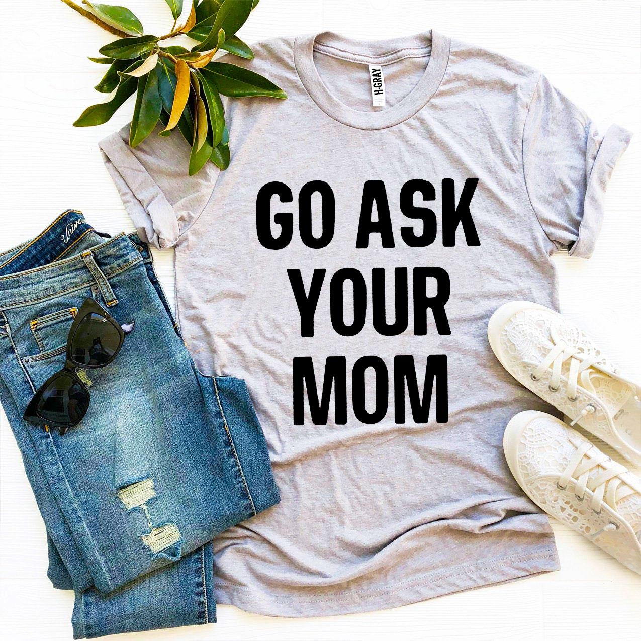 Go Ask Your Mom T-Shirt - 9 COLORS -