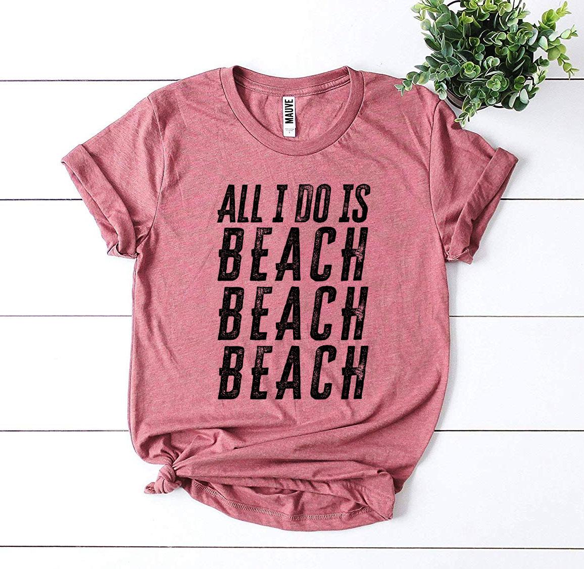 All I Do Is Beach Beach Beach T-Shirt - 9 COLORS -