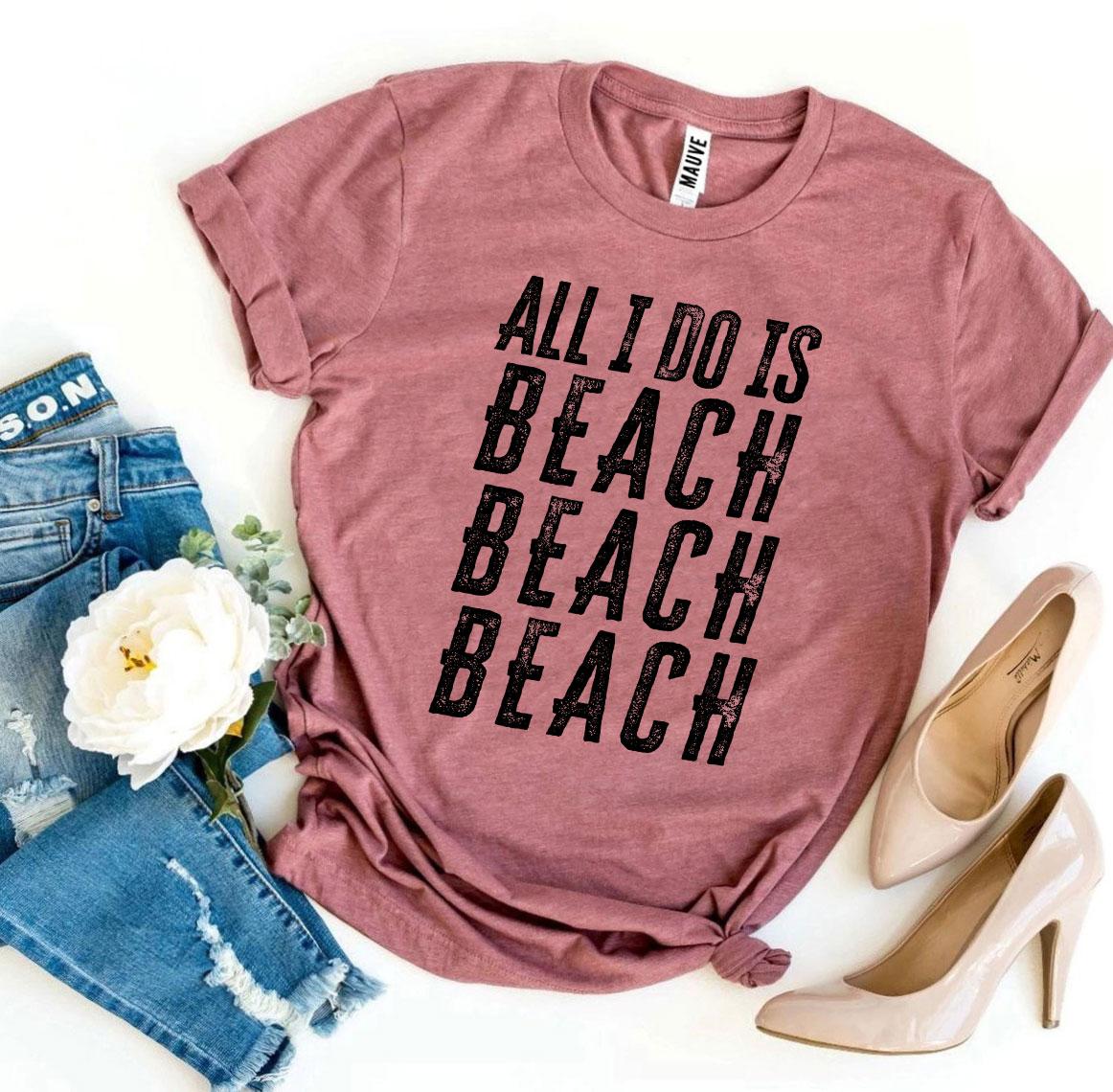 All I Do Is Beach Beach Beach T-Shirt - 9 COLORS -