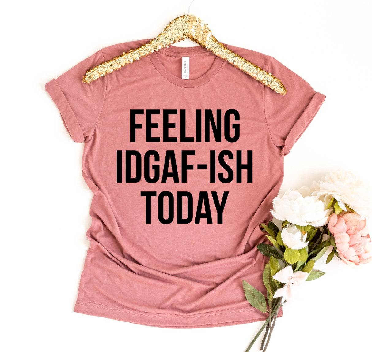 Feeling IDGAF-ish Today T-Shirt - 11 COLORS -