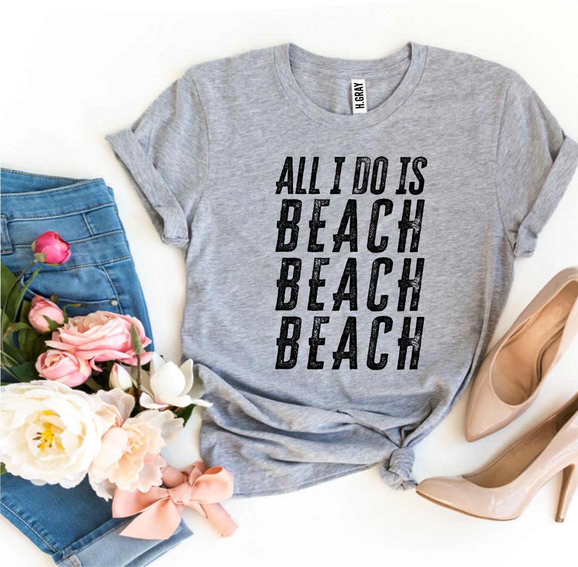 All I Do Is Beach Beach Beach T-Shirt - 9 COLORS -